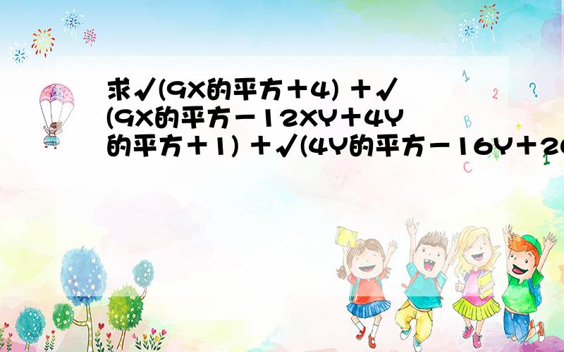 求√(9X的平方＋4) ＋√(9X的平方－12XY＋4Y的平方＋1) ＋√(4Y的平方－16Y＋20)的值最小时,X、Y的值是多求√(9X的平方＋4) ＋√(9X的平方－12XY＋4Y的平方＋1) ＋√(4Y的平方－16Y＋20)和为最小值时