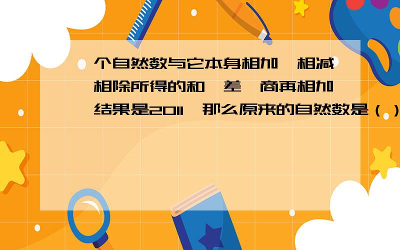 一个自然数与它本身相加、相减、相除所得的和、差、商再相加,结果是2011,那么原来的自然数是（）.