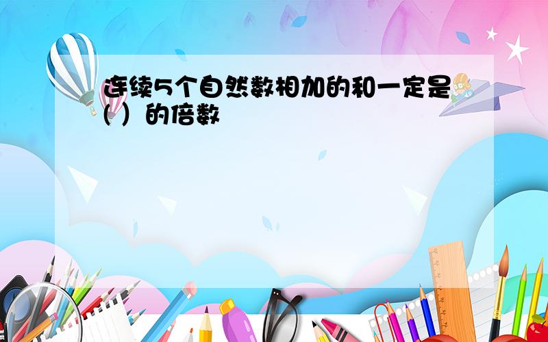 连续5个自然数相加的和一定是( ）的倍数