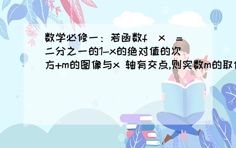 数学必修一：若函数f(x）=二分之一的1-x的绝对值的次方+m的图像与x 轴有交点,则实数m的取值范围?a(-1,0) b[-1,0) c(负无穷,-1） d (负无穷,-1】急!f(x)=(1/2)|1-x|(|1-x|是次方）+m的图像与x轴有交点，求