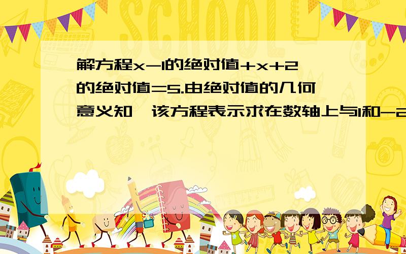 解方程x-1的绝对值+x+2的绝对值=5.由绝对值的几何意义知,该方程表示求在数轴上与1和-2的距离之和为5的点对应的x的值.在数轴上,1和-2的距离为3,满足方程的x对应点在1的右边或-2的左边,若x对