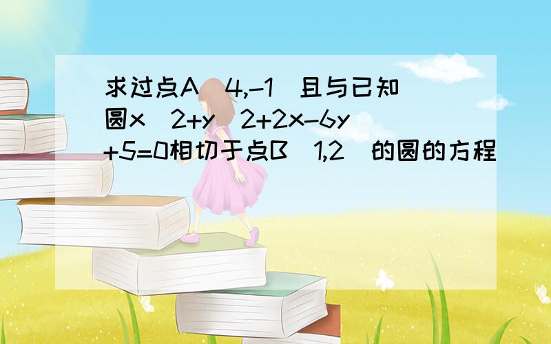 求过点A(4,-1)且与已知圆x^2+y^2+2x-6y+5=0相切于点B(1,2)的圆的方程