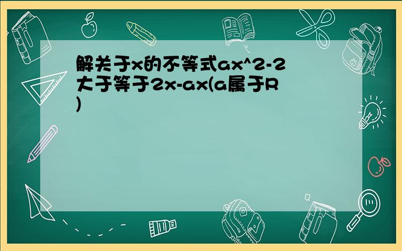 解关于x的不等式ax^2-2大于等于2x-ax(a属于R)