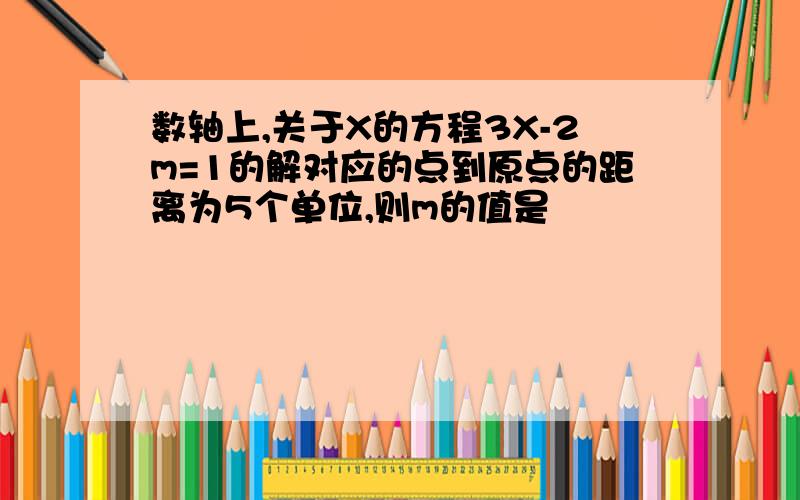 数轴上,关于X的方程3X-2m=1的解对应的点到原点的距离为5个单位,则m的值是