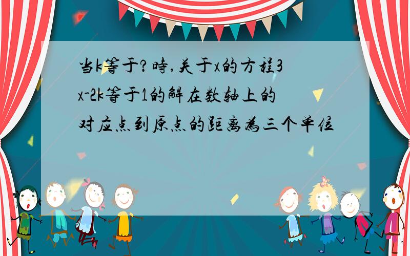 当k等于?时,关于x的方程3x-2k等于1的解在数轴上的对应点到原点的距离为三个单位