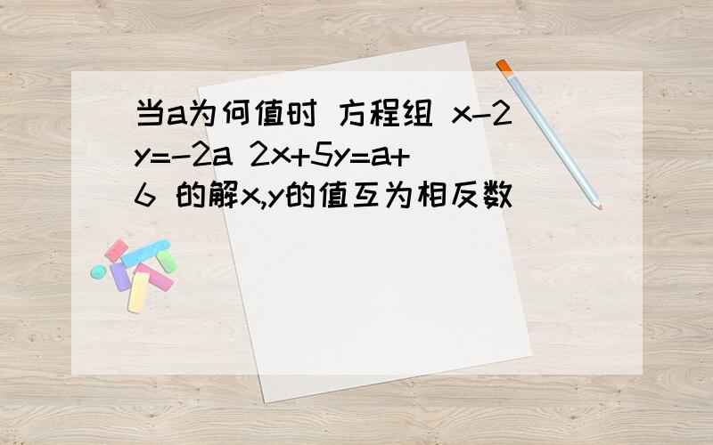 当a为何值时 方程组 x-2y=-2a 2x+5y=a+6 的解x,y的值互为相反数