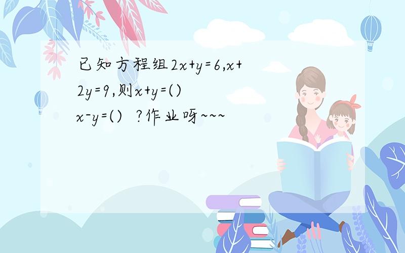 已知方程组2x+y=6,x+2y=9,则x+y=()  x-y=()  ?作业呀~~~