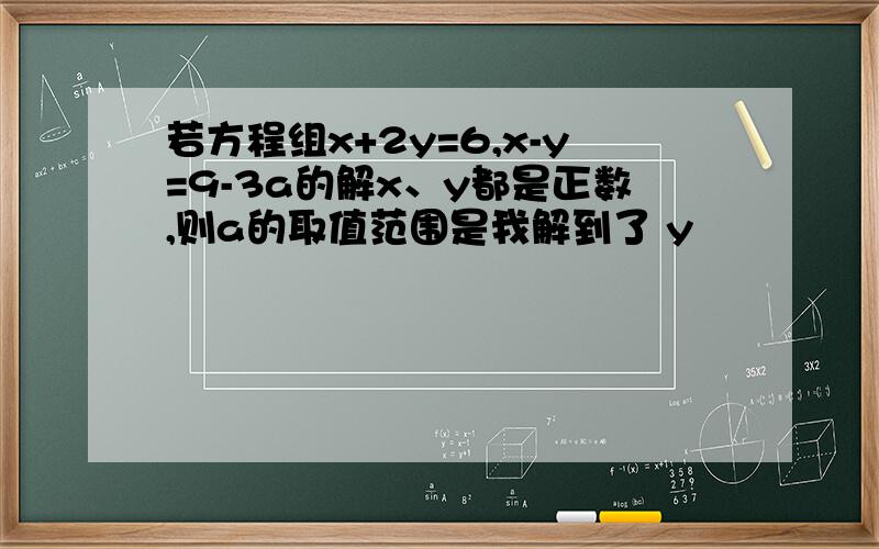 若方程组x+2y=6,x-y=9-3a的解x、y都是正数,则a的取值范围是我解到了 y