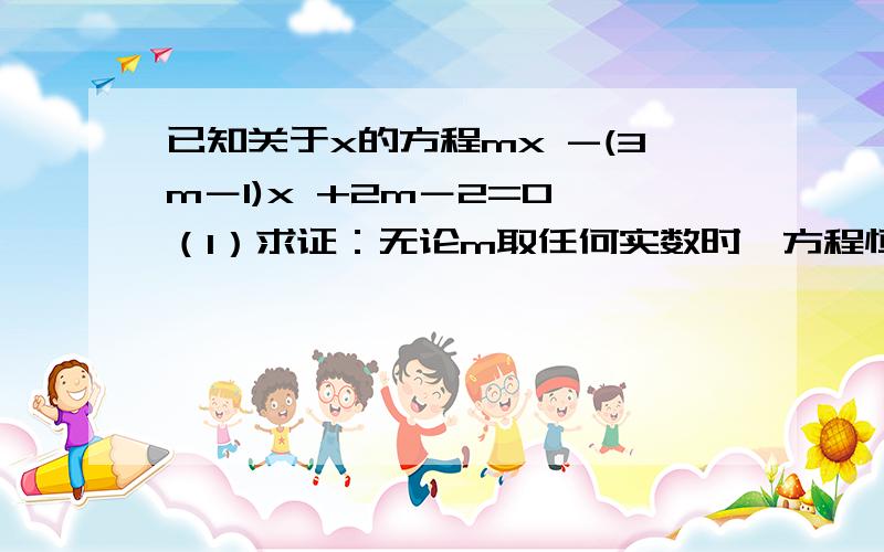 已知关于x的方程mx -(3m－1)x +2m－2=0 （1）求证：无论m取任何实数时,方程恒 有实数根.（2）若关于x的二次函数y= mx -(3m－1)x+2m－2的图象与x轴两交点间的距离为2时,求抛物线的解析式.（3）在直