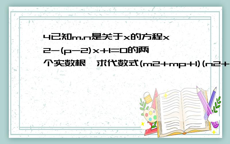 4已知m.n是关于x的方程x2-(p-2)x+1=0的两个实数根,求代数式(m2+mp+1)(n2+np+1)的值