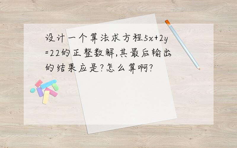 设计一个算法求方程5x+2y=22的正整数解,其最后输出的结果应是?怎么算啊?