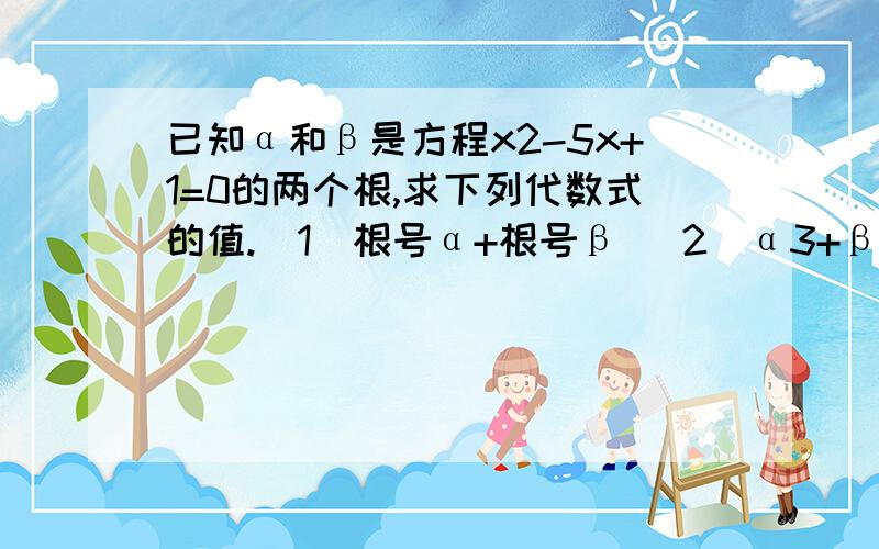 已知α和β是方程x2-5x+1=0的两个根,求下列代数式的值.（1）根号α+根号β （2）α3+β3