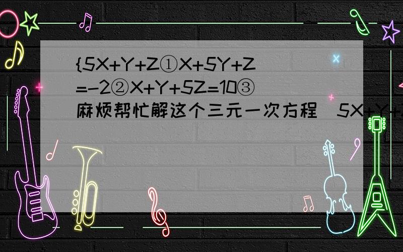 {5X+Y+Z①X+5Y+Z=-2②X+Y+5Z=10③麻烦帮忙解这个三元一次方程^5X+Y+Z=6①X+5Y+Z=-2②X+Y+5Z=10③