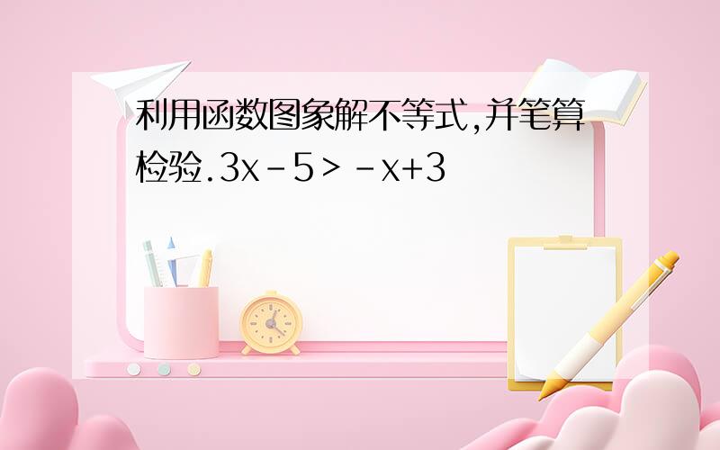 利用函数图象解不等式,并笔算检验.3x-5＞-x+3