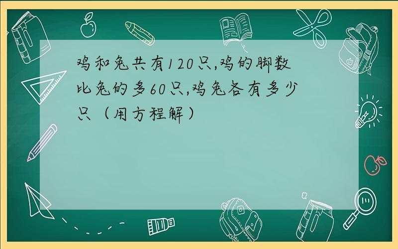 鸡和兔共有120只,鸡的脚数比兔的多60只,鸡兔各有多少只（用方程解）