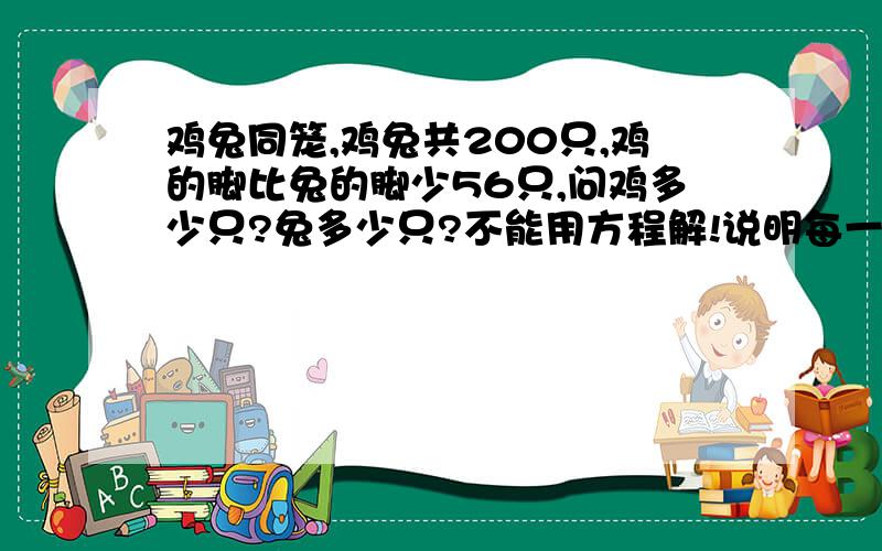 鸡兔同笼,鸡兔共200只,鸡的脚比兔的脚少56只,问鸡多少只?兔多少只?不能用方程解!说明每一步的原因