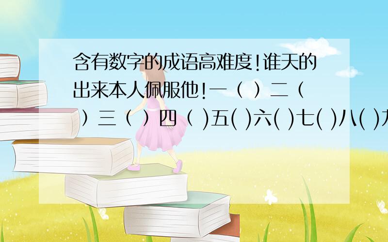 含有数字的成语高难度!谁天的出来本人佩服他!一（ ）二（ ）三（ ）四（ )五( )六( )七( )八( )九( )十( )百( )千( )万( )难不死你不是人!分开的.我没时间了!