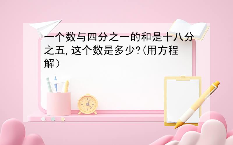 一个数与四分之一的和是十八分之五,这个数是多少?(用方程解）