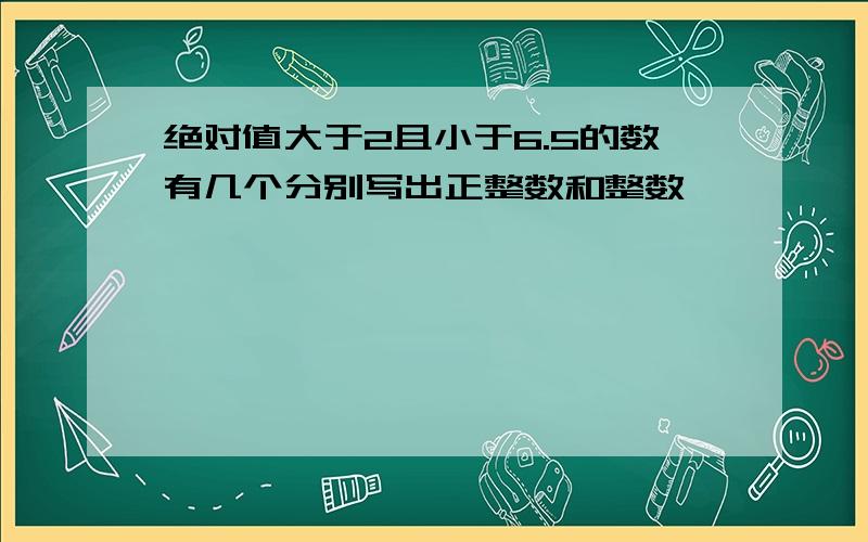 绝对值大于2且小于6.5的数有几个分别写出正整数和整数