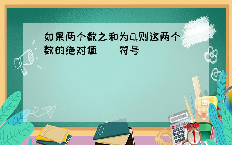 如果两个数之和为0,则这两个数的绝对值（）符号（）