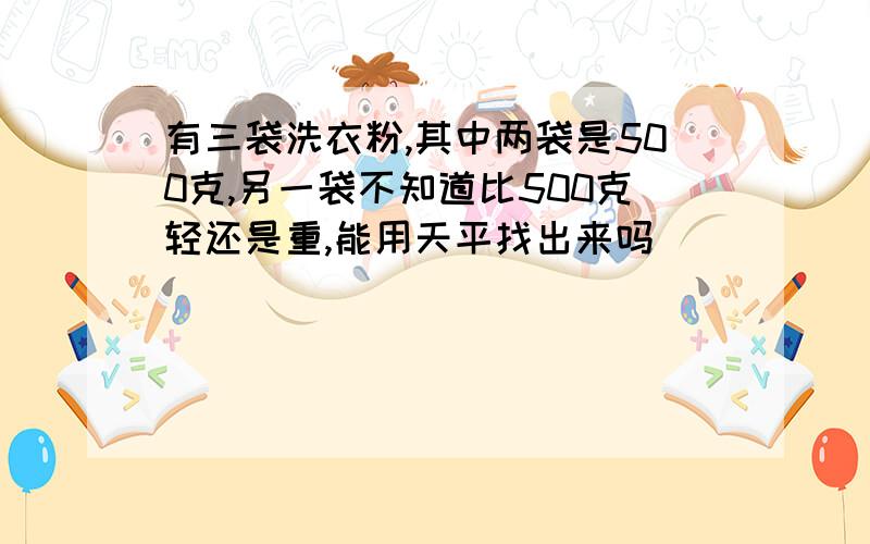 有三袋洗衣粉,其中两袋是500克,另一袋不知道比500克轻还是重,能用天平找出来吗