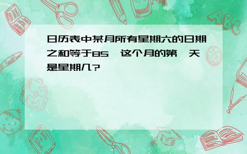 日历表中某月所有星期六的日期之和等于85,这个月的第一天是星期几?