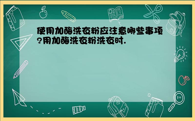 使用加酶洗衣粉应注意哪些事项?用加酶洗衣粉洗衣时.