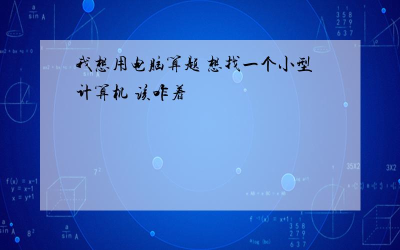 我想用电脑算题 想找一个小型计算机 该咋着