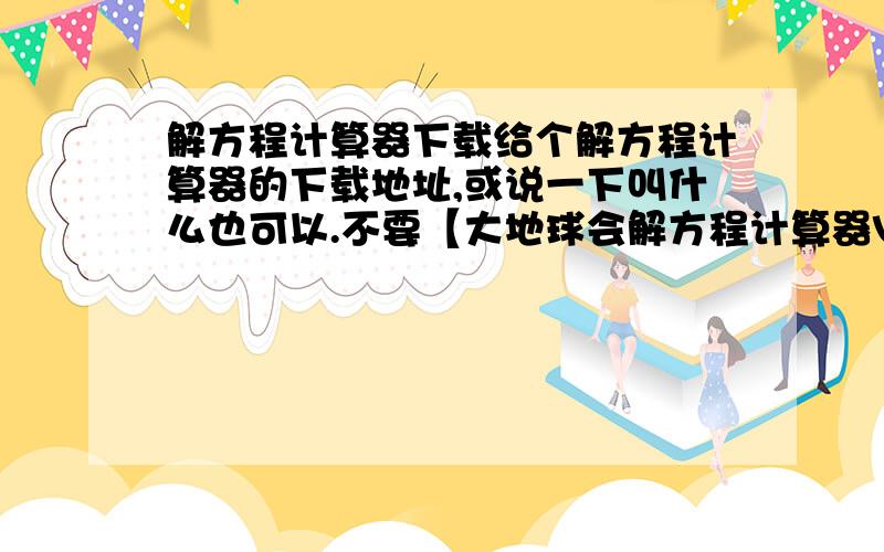 解方程计算器下载给个解方程计算器的下载地址,或说一下叫什么也可以.不要【大地球会解方程计算器V6.09】,不要这个!就是普通的方程.小学的方程