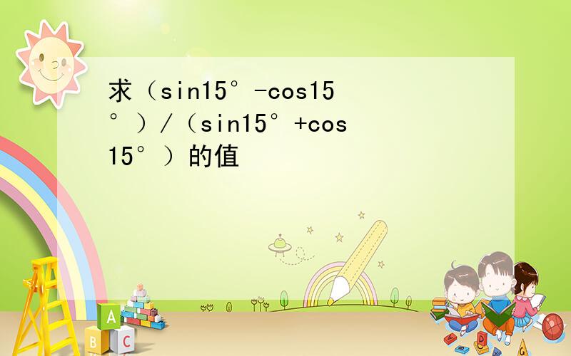 求（sin15°-cos15°）/（sin15°+cos15°）的值