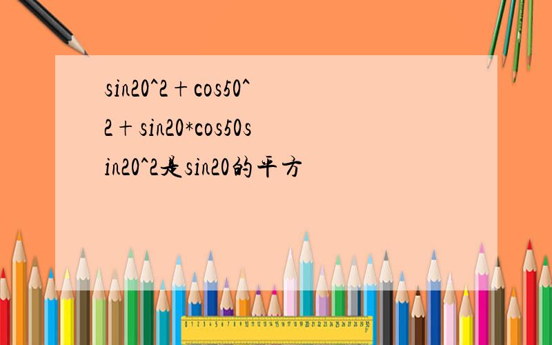 sin20^2+cos50^2+sin20*cos50sin20^2是sin20的平方