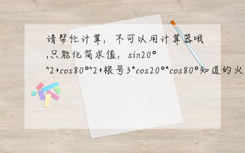 请帮忙计算：不可以用计算器哦,只能化简求值：sin20°^2+cos80°^2+根号3*cos20°*cos80°知道的火速进,好的、快的,正确的再奖分!