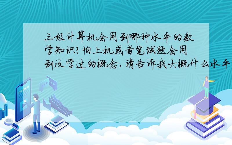 三级计算机会用到哪种水平的数学知识?怕上机或者笔试题会用到没学过的概念,请告诉我大概什么水平?我回去补,离散数学有没有考对了，我学的是C