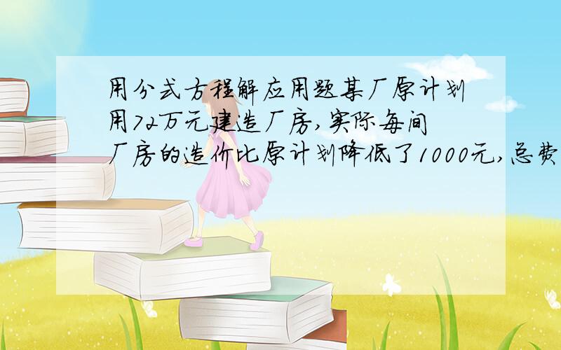 用分式方程解应用题某厂原计划用72万元建造厂房,实际每间厂房的造价比原计划降低了1000元,总费用只用了70万元.求原计划每间厂房的造价是多少元?（请写完整点,思路也是,本人重视思路)