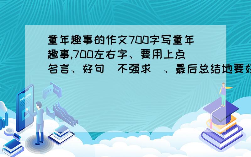 童年趣事的作文700字写童年趣事,700左右字、要用上点名言、好句（不强求）、最后总结地要好（不强求）、作文要条理清晰、细致、在姥姥家（不在农村,要城市）发生的事情、最好写我和