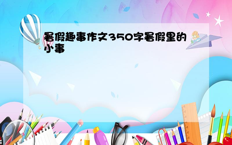 暑假趣事作文350字暑假里的小事