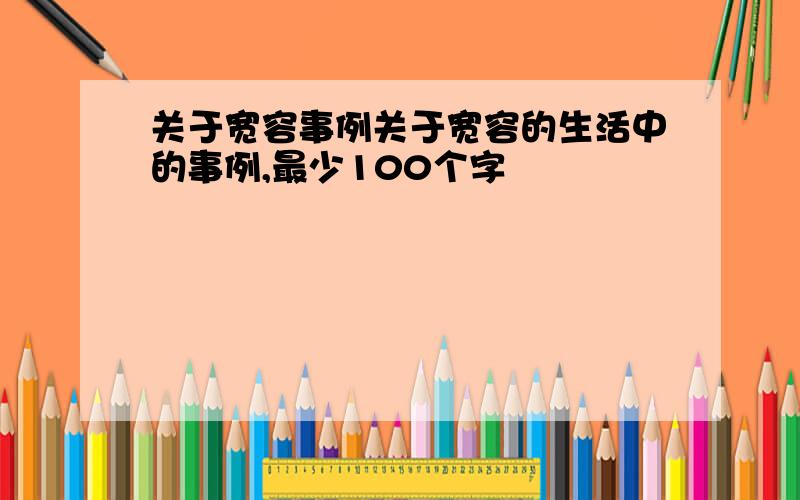 关于宽容事例关于宽容的生活中的事例,最少100个字