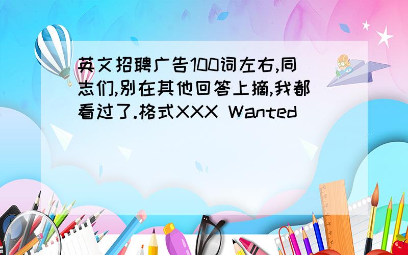 英文招聘广告100词左右,同志们,别在其他回答上摘,我都看过了.格式XXX Wanted