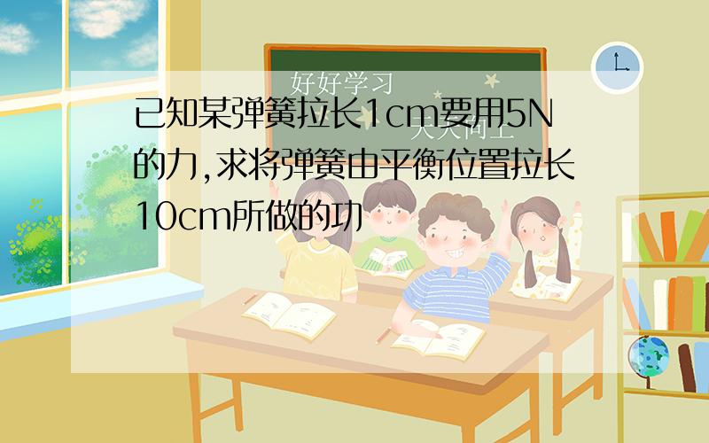 已知某弹簧拉长1cm要用5N的力,求将弹簧由平衡位置拉长10cm所做的功