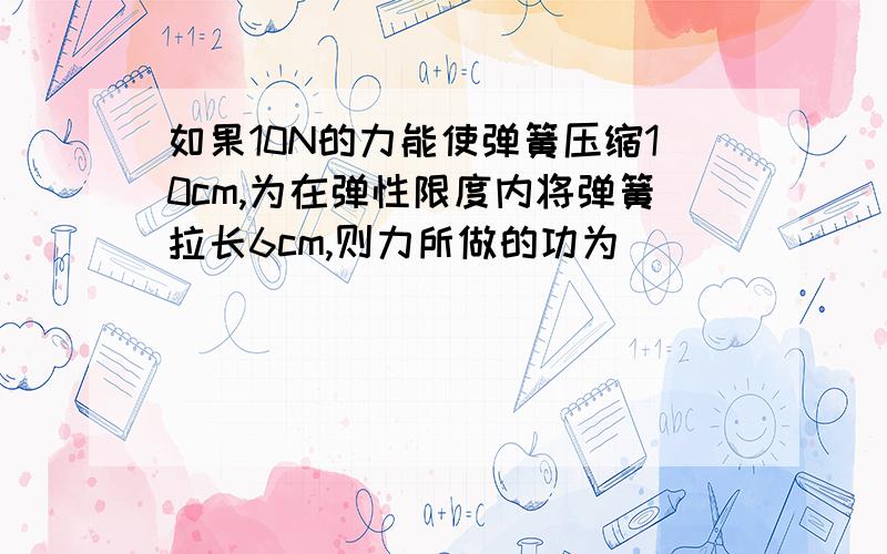 如果10N的力能使弹簧压缩10cm,为在弹性限度内将弹簧拉长6cm,则力所做的功为