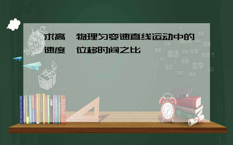 求高一物理匀变速直线运动中的速度,位移时间之比