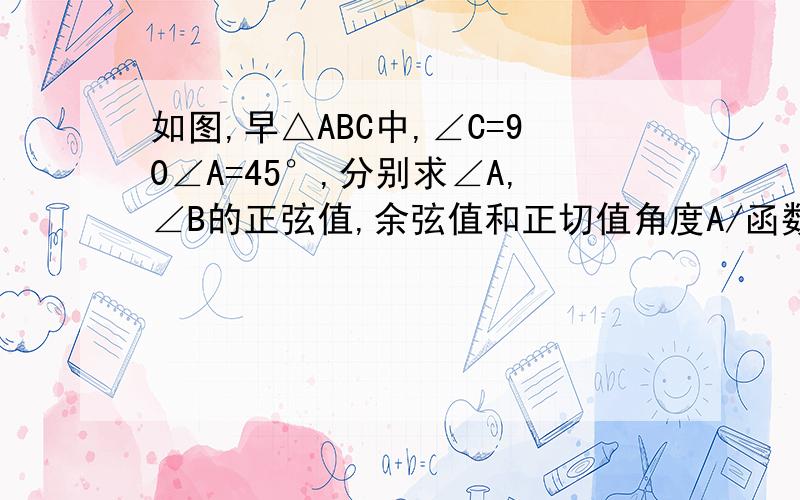 如图,早△ABC中,∠C=90∠A=45°,分别求∠A,∠B的正弦值,余弦值和正切值角度A/函数 sinA cosA tanA30°45°60°