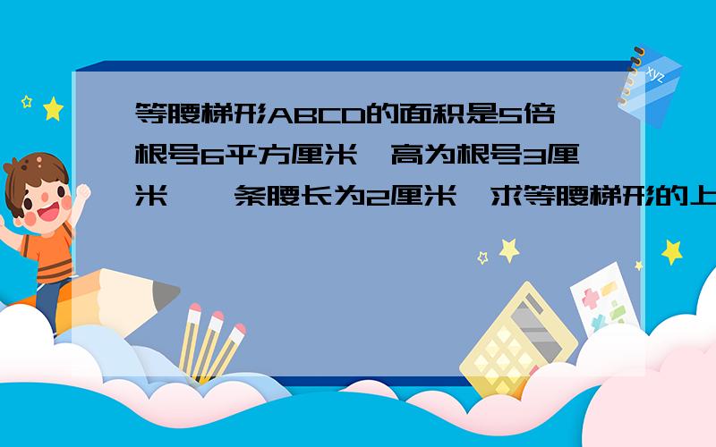 等腰梯形ABCD的面积是5倍根号6平方厘米,高为根号3厘米,一条腰长为2厘米,求等腰梯形的上、下底的长