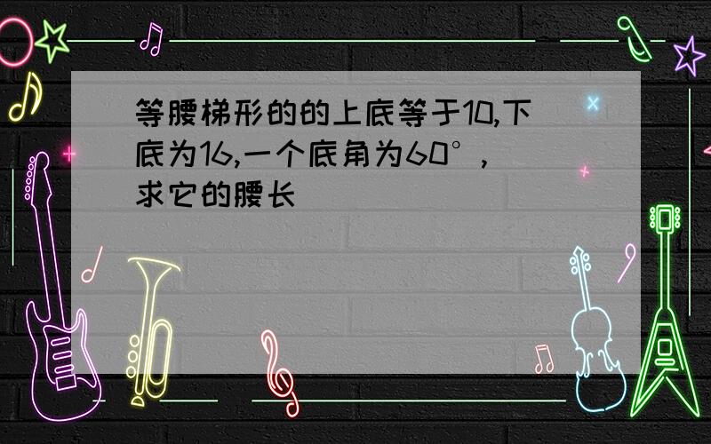 等腰梯形的的上底等于10,下底为16,一个底角为60°,求它的腰长