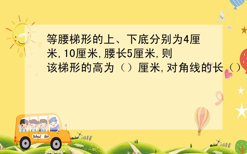 等腰梯形的上、下底分别为4厘米,10厘米,腰长5厘米,则该梯形的高为（）厘米,对角线的长（）