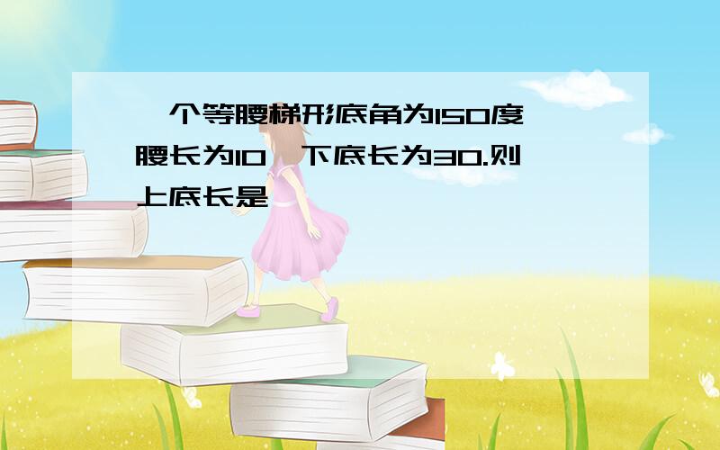 一个等腰梯形底角为150度,腰长为10,下底长为30.则上底长是