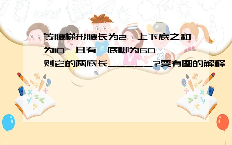 等腰梯形腰长为2,上下底之和为10,且有一底脚为60°,则它的两底长_____?要有图的解释