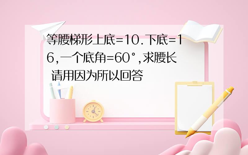 等腰梯形上底=10.下底=16,一个底角=60°,求腰长 请用因为所以回答