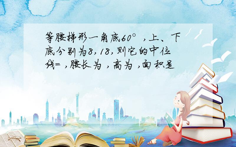 等腰梯形一角底60°,上、下底分别为8,18,则它的中位线= ,腰长为 ,高为 ,面积是