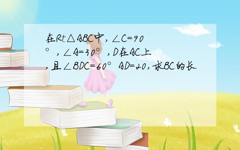 在Rt△ABC中,∠C=90°,∠A=30°,D在AC上,且∠BDC=60°AD=20,求BC的长